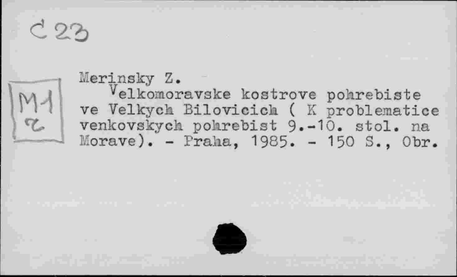 ﻿
Merinsky Z.
^elkomoravske kostrove pohrebiste ve Velkych Bilovicich ( К problematice venkovskych pokrebist 9.-10. stol. na Morave). - Praha, 1985. - 150 S., Obr.